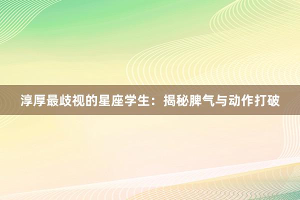 淳厚最歧视的星座学生：揭秘脾气与动作打破