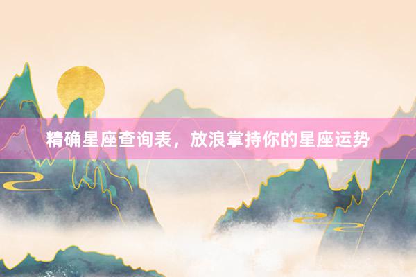 精确星座查询表，放浪掌持你的星座运势