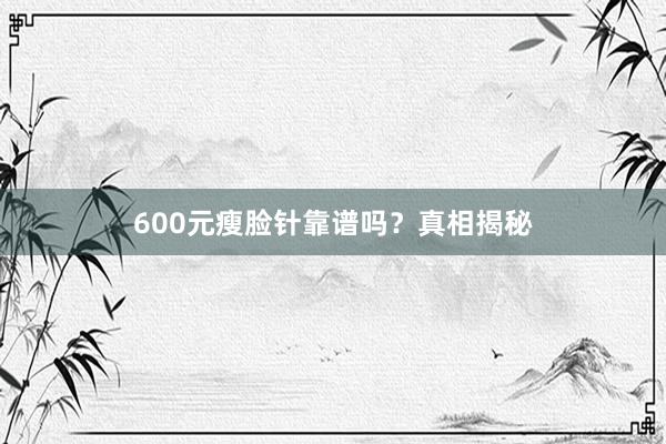 600元瘦脸针靠谱吗？真相揭秘