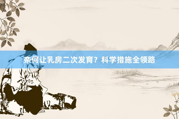 奈何让乳房二次发育？科学措施全领路