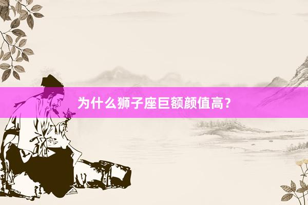 为什么狮子座巨额颜值高？