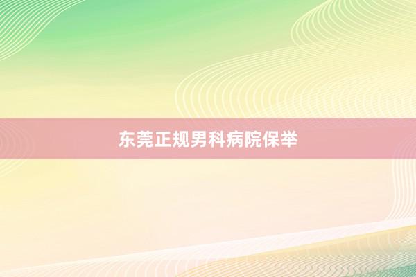 东莞正规男科病院保举