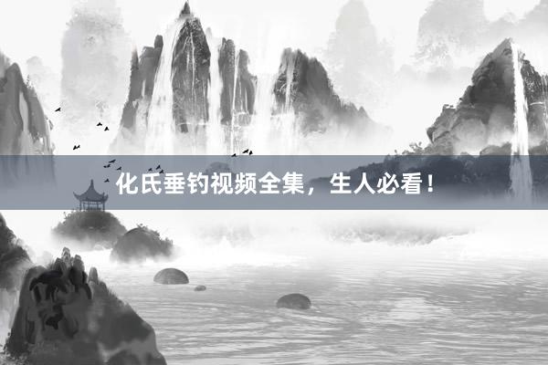 化氏垂钓视频全集，生人必看！