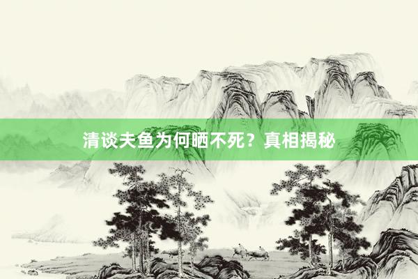 清谈夫鱼为何晒不死？真相揭秘
