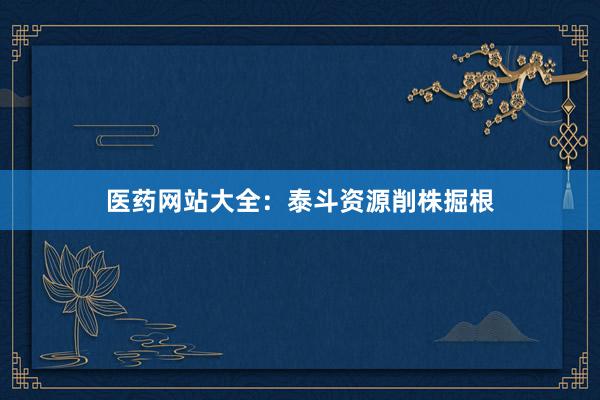 医药网站大全：泰斗资源削株掘根