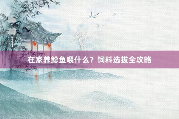 在家养鲶鱼喂什么？饲料选拔全攻略