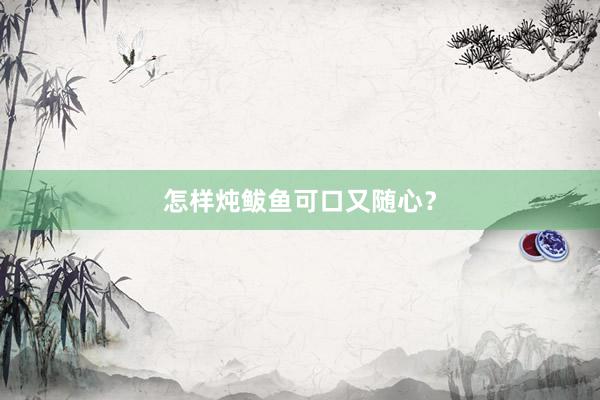 怎样炖鲅鱼可口又随心？