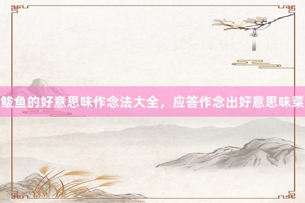 鲅鱼的好意思味作念法大全，应答作念出好意思味菜