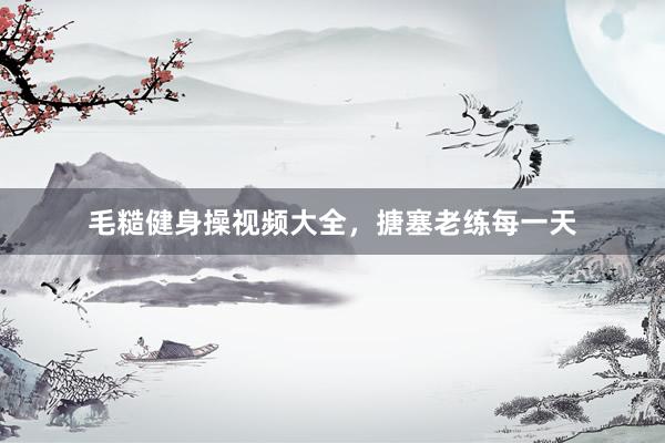 毛糙健身操视频大全,搪塞老练每一天